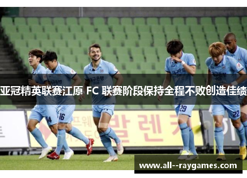 亚冠精英联赛江原 FC 联赛阶段保持全程不败创造佳绩 亚冠精英联赛江原 FC 联赛阶段保持全程不败创造佳绩