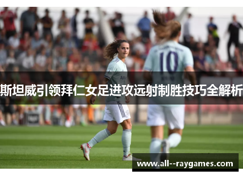 斯坦威引领拜仁女足进攻远射制胜技巧全解析 斯坦威引领拜仁女足进攻远射制胜技巧全解析