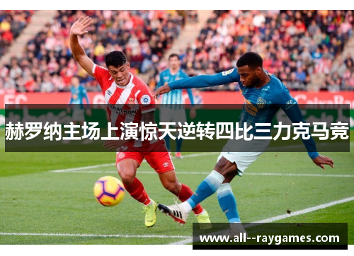 赫罗纳主场上演惊天逆转四比三力克马竞 赫罗纳主场上演惊天逆转四比三力克马竞